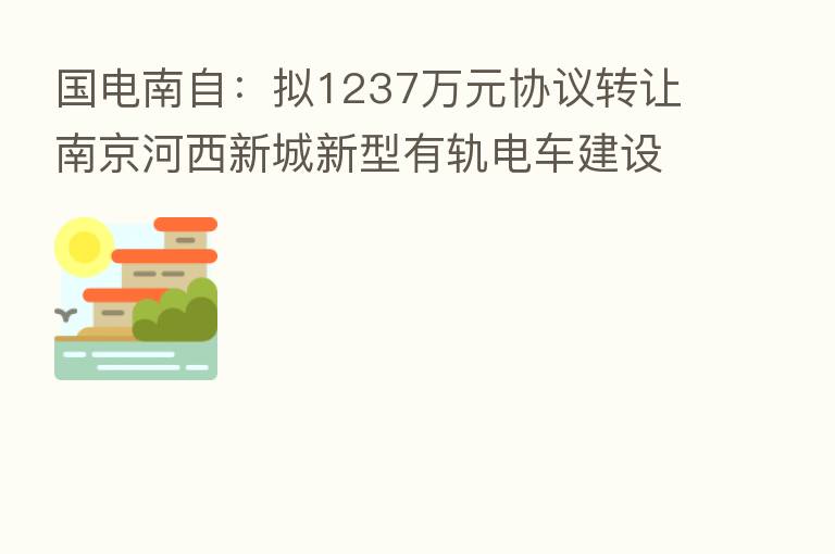 国电南自：拟1237万元协议转让南京河西新城新型有轨电车建设公司剩余2.6%股权