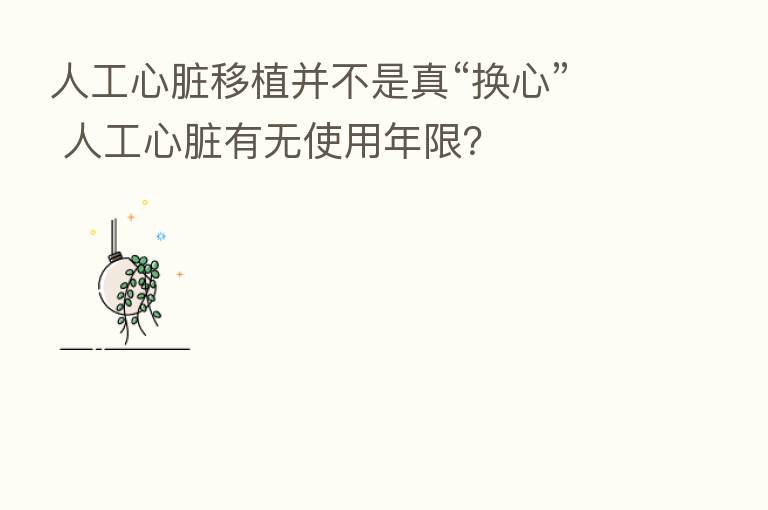 人工心脏移植并不是真“换心” 人工心脏有无使用年限？