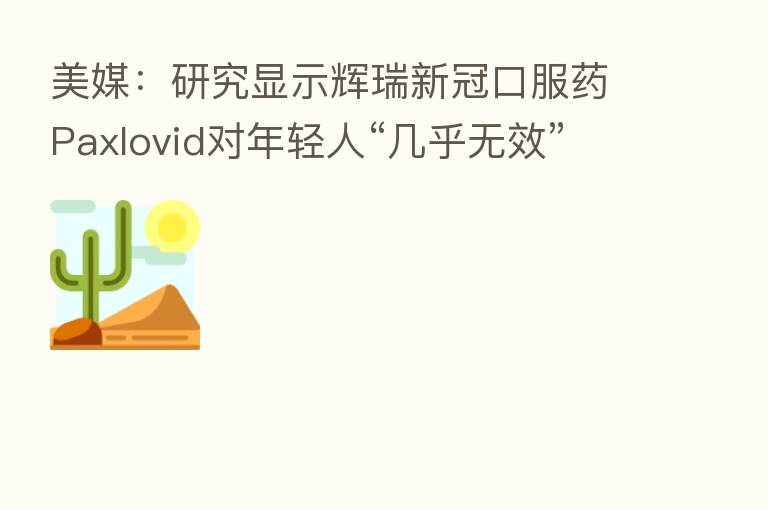 美媒：研究显示辉瑞新冠口服药Paxlovid对年轻人“几乎无效”