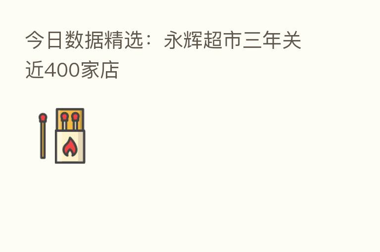 今日数据精选：永辉超市三年关近400家店