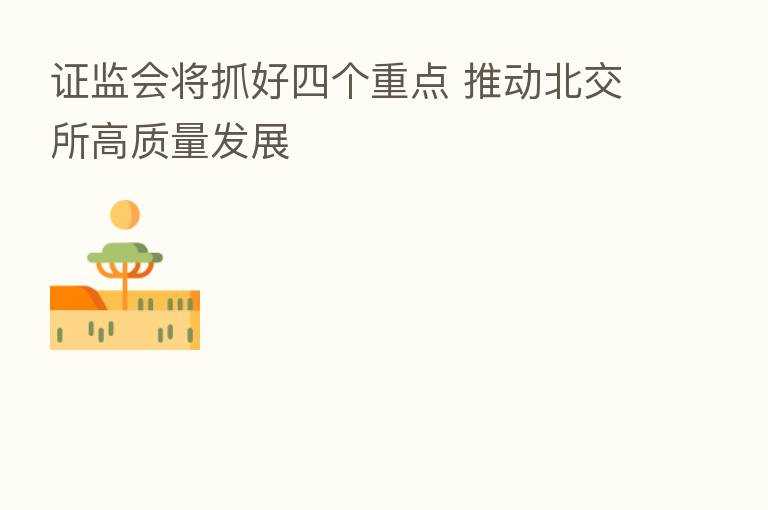 证监会将抓好四个重点 推动北交所高质量发展