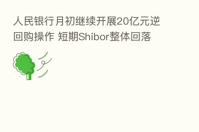 人民银行月初继续开展20亿元逆回购操作 短期Shibor整体回落
