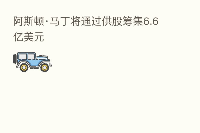 阿斯顿·马丁将通过供股筹集6.6亿美元