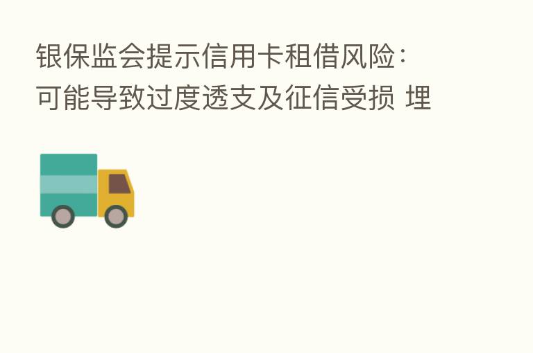 银保监会提示信用卡租借风险:可能导致过度透支及征信受损 埋下违法犯罪隐患