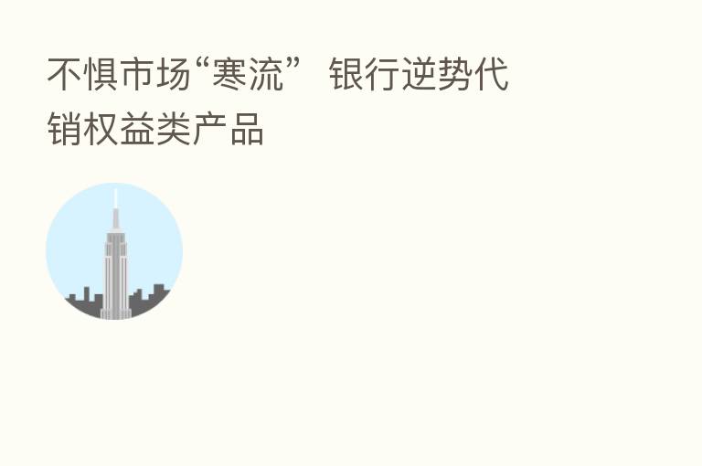 不惧市场“寒流” 银行逆势代销权益类产品