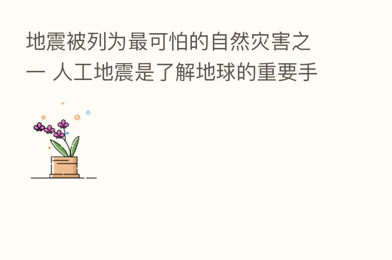 地震被列为 可怕的自然灾害之一 人工地震是了解地球的重要手段