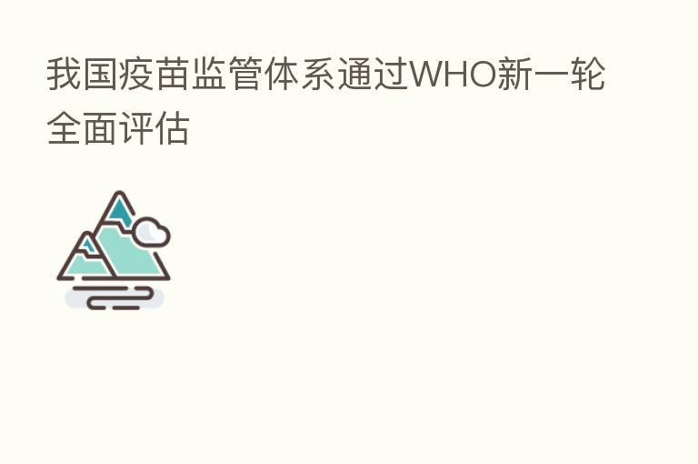 我国疫苗监管体系通过WHO新一轮全面评估