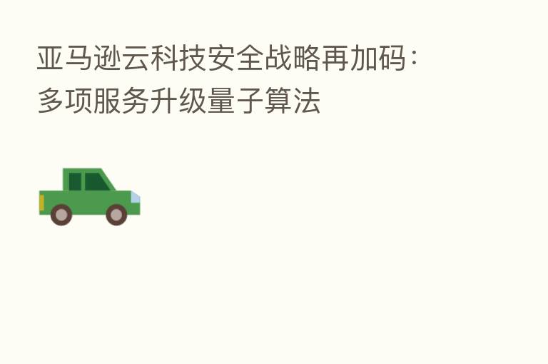 亚马逊云科技安全战略再加码：多项服务升级量子算法