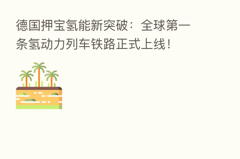 德国押宝氢能新突破：全球   一条氢动力列车铁路正式上线！