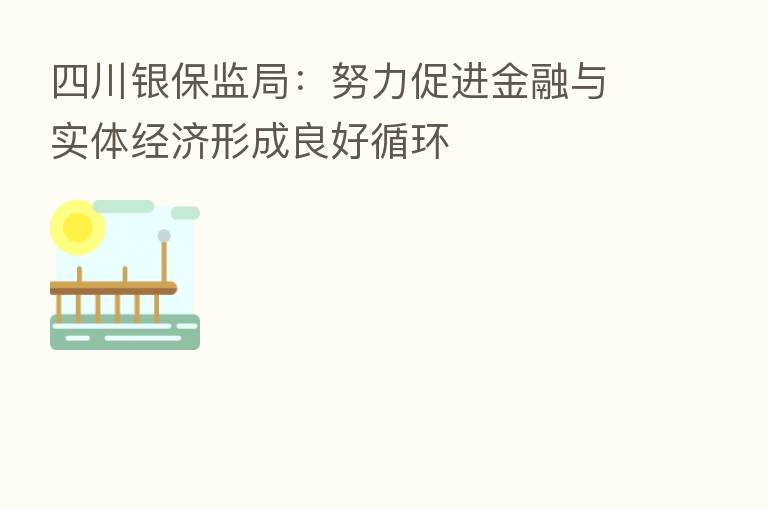四川银保监局：努力促进金融与实体经济形成良好循环