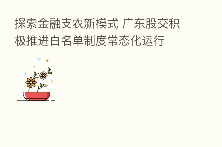 探索金融支农新模式 广东股交积极推进白名单制度常态化运行