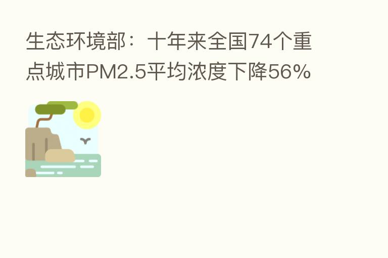 生态环境部：十年来全国74个重点城市PM2.5平均浓度下降56%