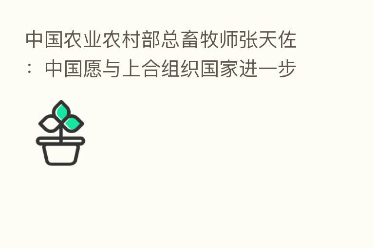 中国农业农村部总畜牧师张天佐：中国愿与上合组织国家进一步加强农业农村政策对接 畅通农业贸易投资合作
