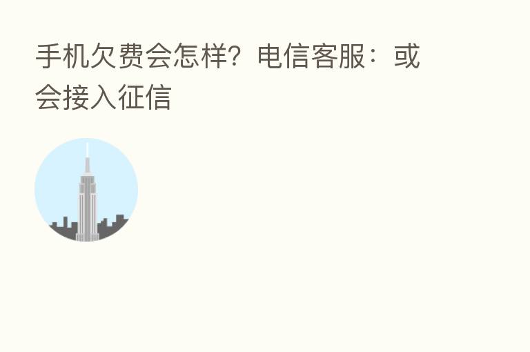 手机欠费会怎样?电信客服:或会接入征信