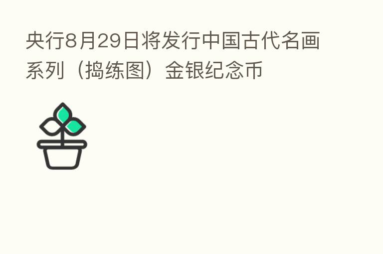 央行8月29日将发行中国古代名画系列（捣练图）金银纪念币