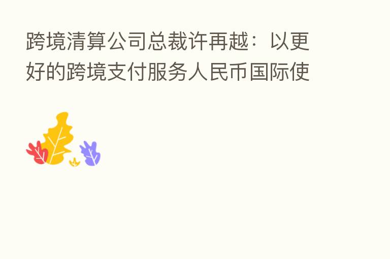 跨境清算公司总裁许再越:以更好的跨境支付服务人民币国际使用