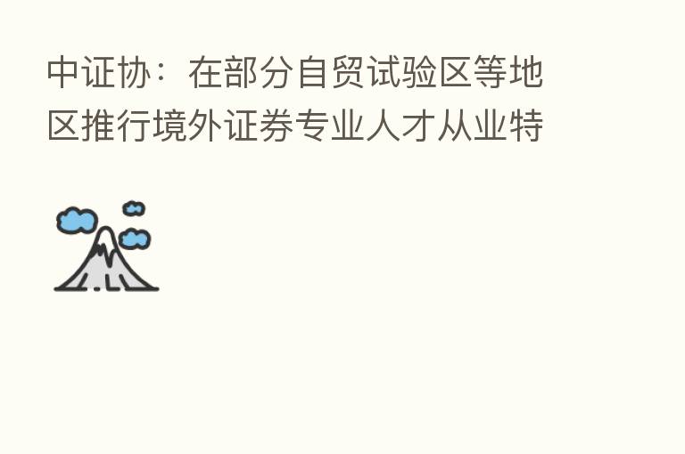 中证协：在部分自贸试验区等地区推行境外证券专业人才从业特别程序