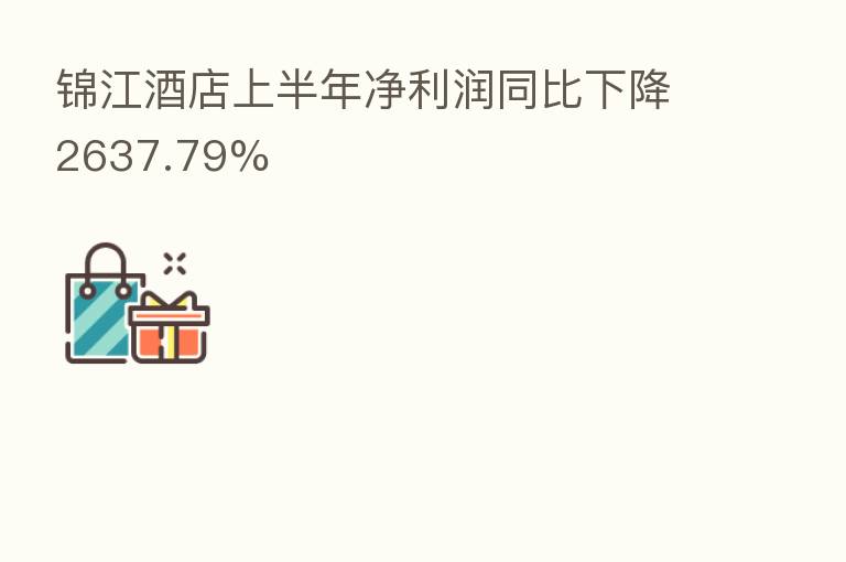 锦江酒店上半年净利润同比下降2637.79%