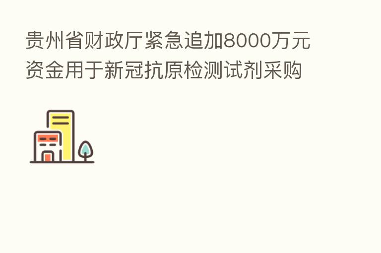 贵州省财政厅紧急追加8000万元资金用于新冠抗原检测试剂采购