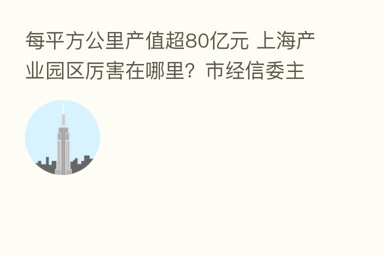 每平方公里产值超80亿元 上海产业园区厉害在哪里？市经信委主任揭秘了……