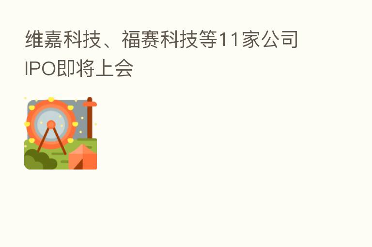 维嘉科技、福赛科技等11家公司IPO即将上会