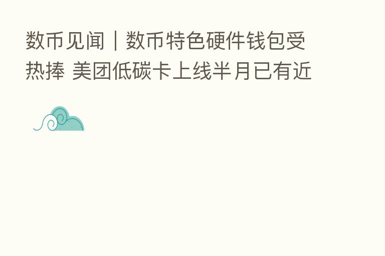 数币见闻|数币特色硬件前包受热捧 美团低碳卡上线半月已有近40万人申领