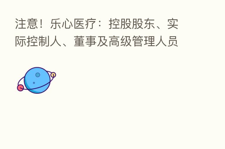 注意!乐心医疗:控股股东、实际控制人、董事及高级管理人员潘伟潮计划减持公司股份不超过约859万股