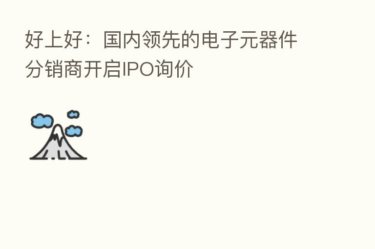 好上好：国内领先的电子元器件分销商开启IPO询价