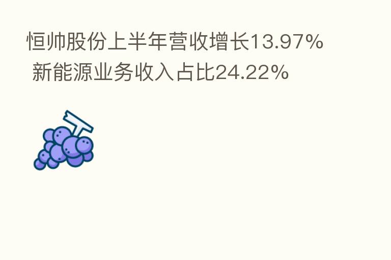 恒帅股份上半年营收增长13.97% 新能源业务收入占比24.22%