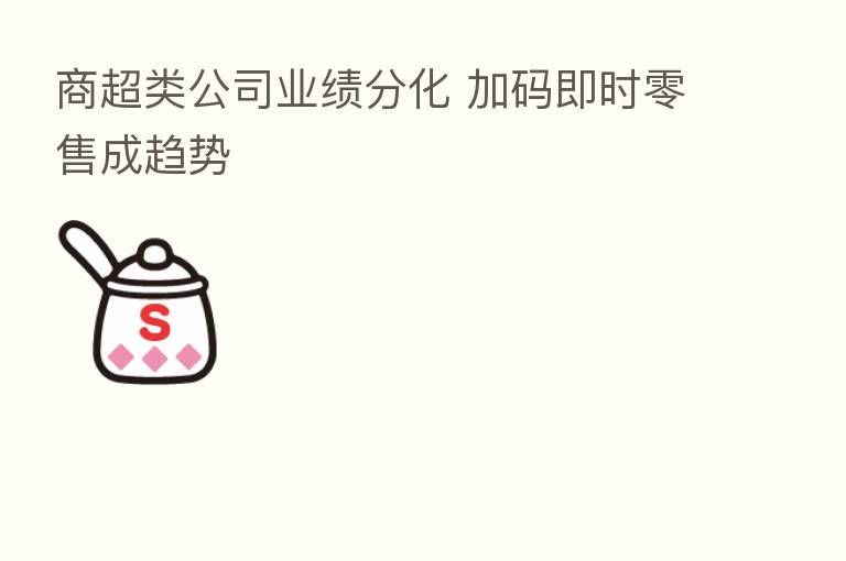 商超类公司业绩分化 加码即时零售成趋势