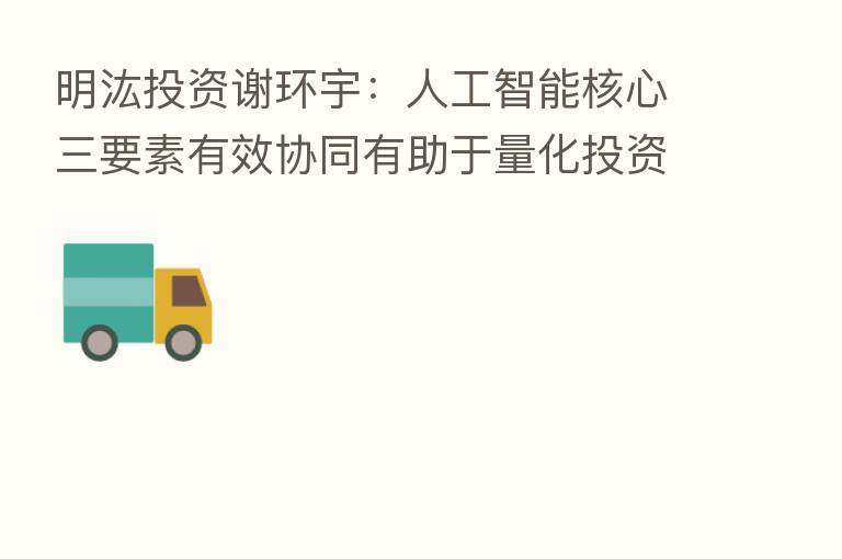 明汯投资谢环宇:人工智能核心三要素有效协同有助于量化投资策略持续高效迭代
