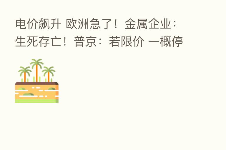 电价飙升 欧洲急了!金属企业:生死存亡!普京:若限价 一概停供!