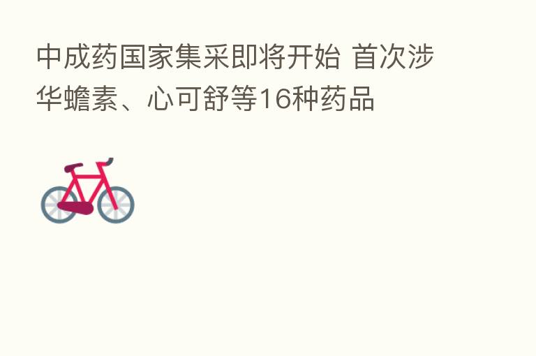中成药国家集采即将开始 首次涉华蟾素、心可舒等16种药品