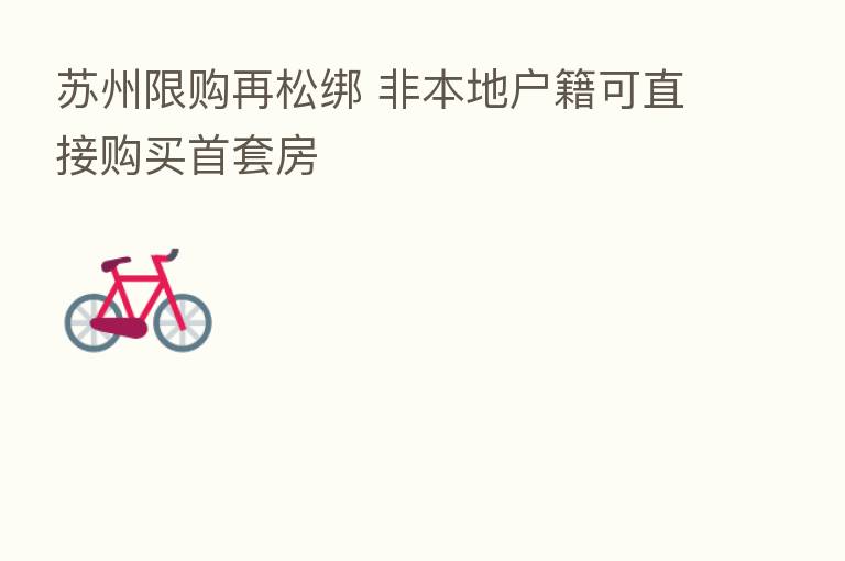 苏州限购再松绑 非本地户籍可直接购买首套房