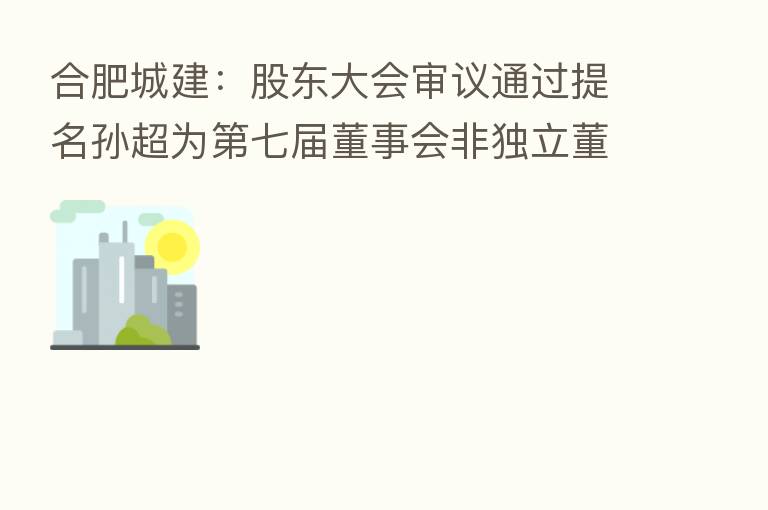 合肥城建：股东大会审议通过提名孙超为   七届董事会非独立董事候选人议案