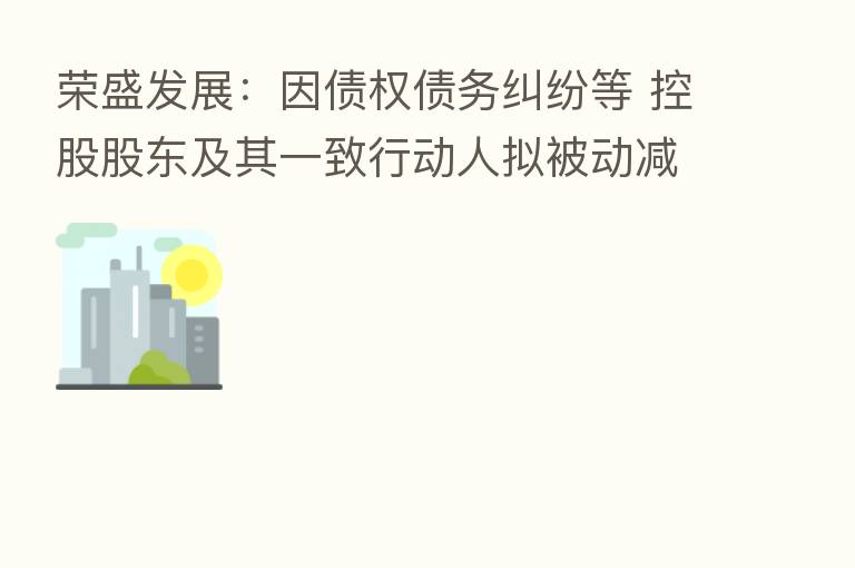 荣盛发展:因债权债务纠纷等 控股股东及其一致行动人拟被动减持不超2%公司股份