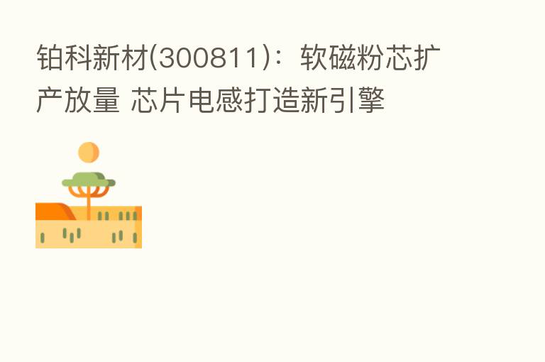 铂科新材(300811):软磁粉芯扩产放量 芯片电感打造新引擎