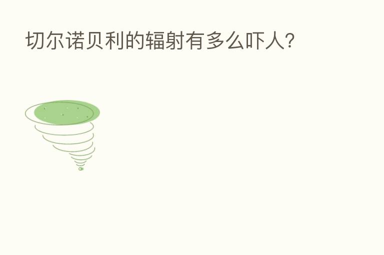 切尔诺贝利的辐射有多么吓人?