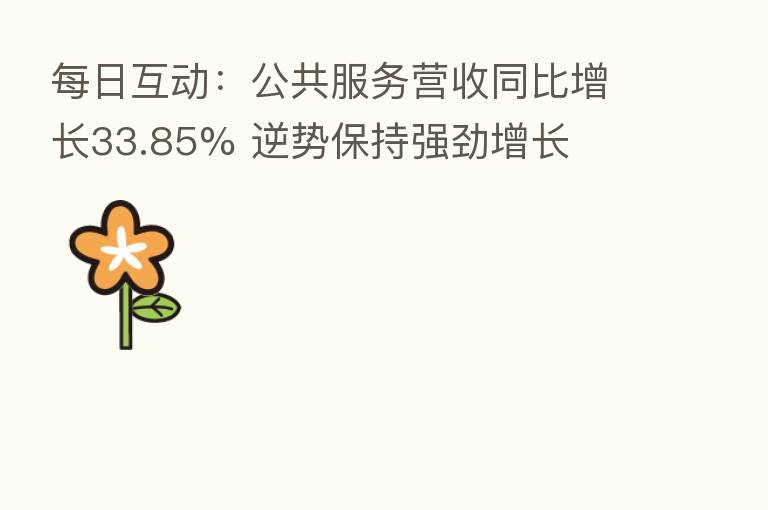 每日互动：公共服务营收同比增长33.85% 逆势保持强劲增长