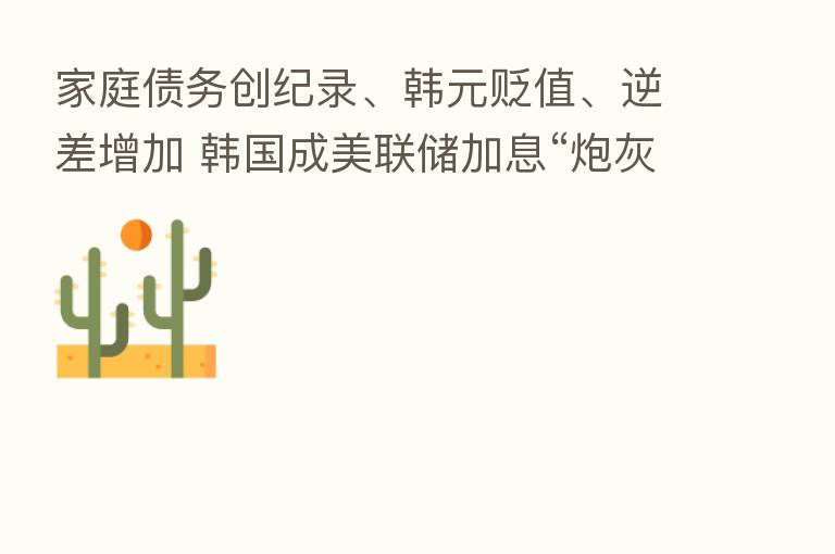 家庭债务创纪录、韩元贬值、逆差增加 韩国成美联储加息“炮灰”?