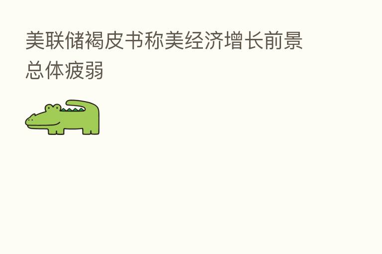 美联储褐皮书称美经济增长前景总体疲弱