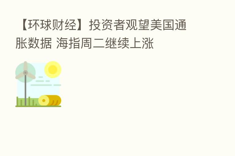 【环球财经】投资者观望美国通胀数据 海指周二继续上涨