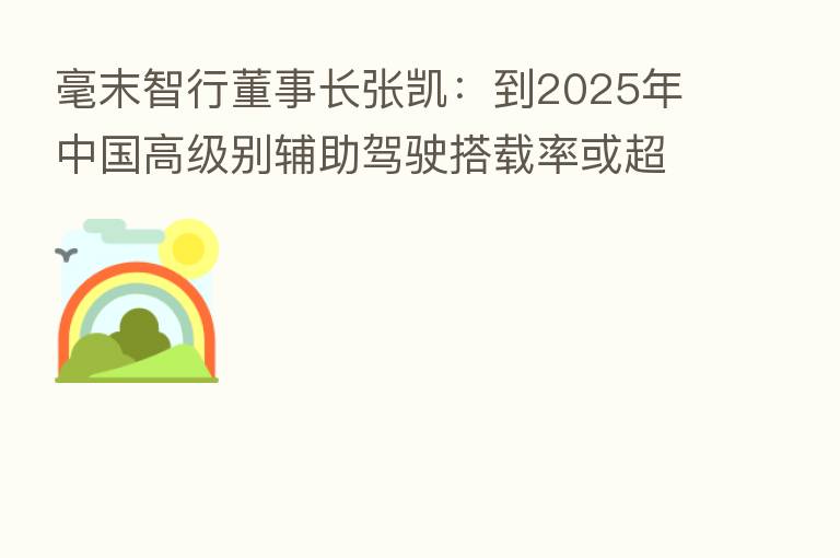 毫末智行董事长张凯：到2025年中国高级别辅助驾驶搭载率或超70%