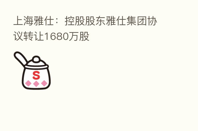 上海雅仕：控股股东雅仕集团协议转让1680万股