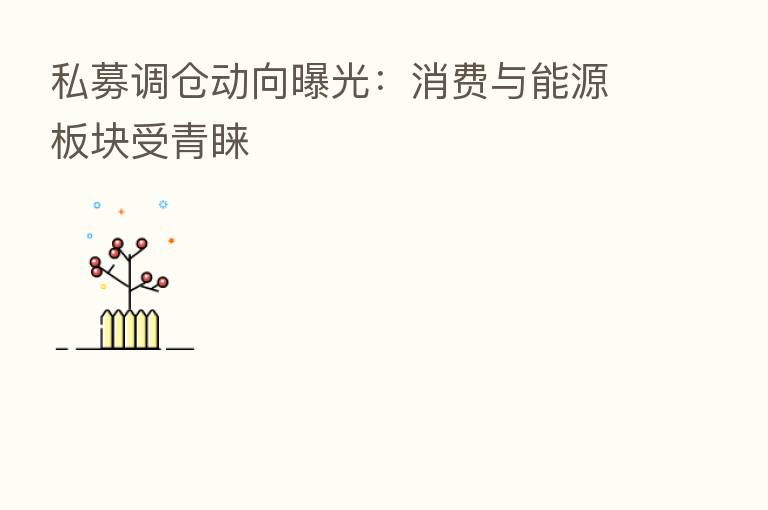 私募调仓动向曝光:消费与能源板块受青睐