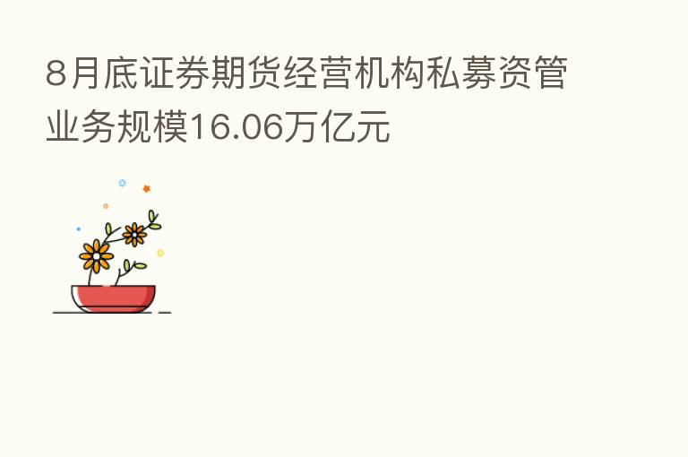 8月底证券期货经营机构私募资管业务规模16.06万亿元