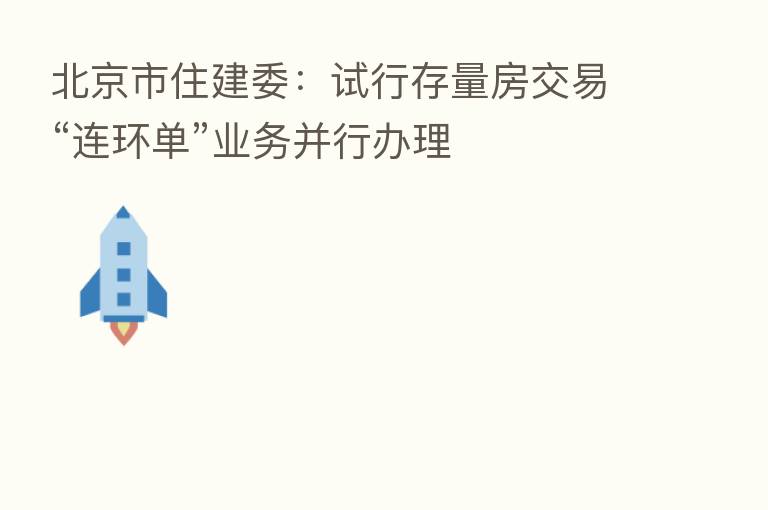 北京市住建委：试行存量房交易“连环单”业务并行办理