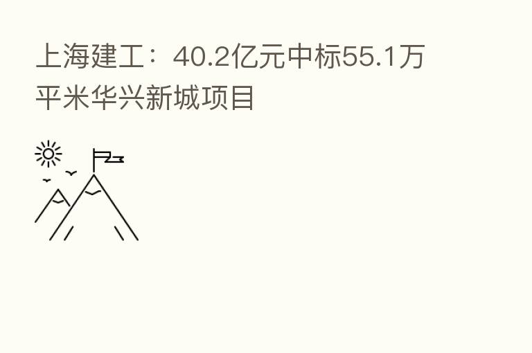 上海建工：40.2亿元中标55.1万平米华兴新城项目