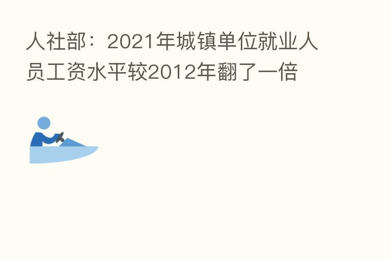 人社部:2021年城镇单位就业人员工资水平较2012年翻了一倍
