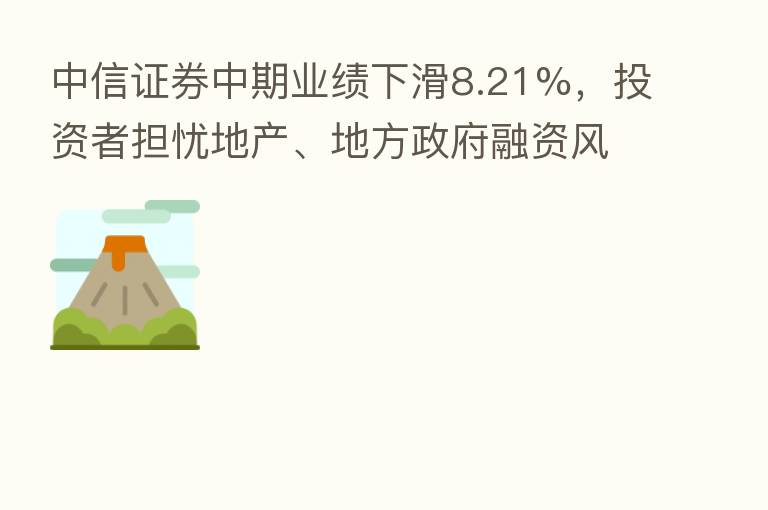 中信证券中期业绩下滑8.21%，投资者担忧地产、地方政府融资风险